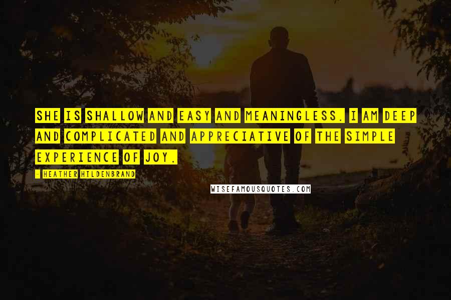 Heather Hildenbrand Quotes: She is shallow and easy and meaningless. I am deep and complicated and appreciative of the simple experience of joy.