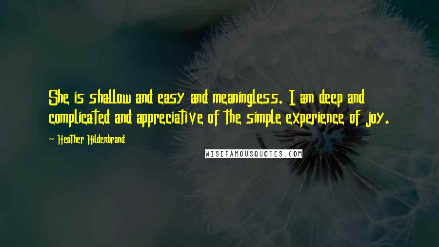 Heather Hildenbrand Quotes: She is shallow and easy and meaningless. I am deep and complicated and appreciative of the simple experience of joy.