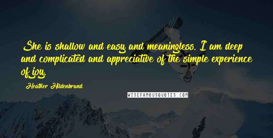 Heather Hildenbrand Quotes: She is shallow and easy and meaningless. I am deep and complicated and appreciative of the simple experience of joy.