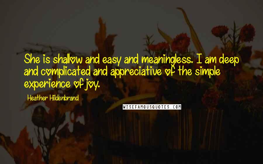 Heather Hildenbrand Quotes: She is shallow and easy and meaningless. I am deep and complicated and appreciative of the simple experience of joy.