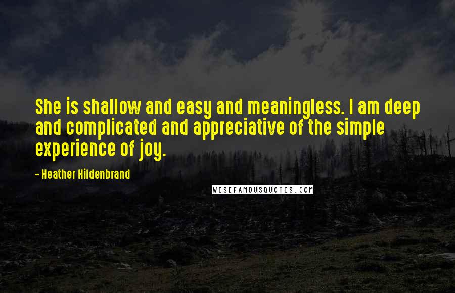 Heather Hildenbrand Quotes: She is shallow and easy and meaningless. I am deep and complicated and appreciative of the simple experience of joy.