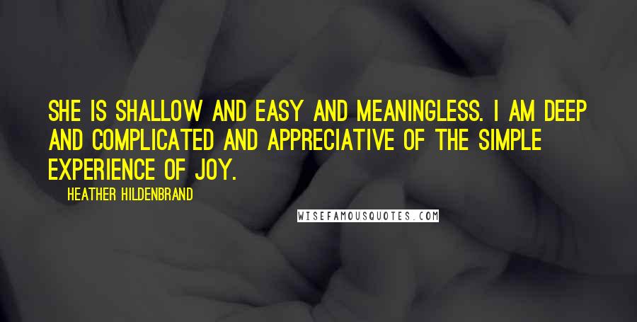 Heather Hildenbrand Quotes: She is shallow and easy and meaningless. I am deep and complicated and appreciative of the simple experience of joy.