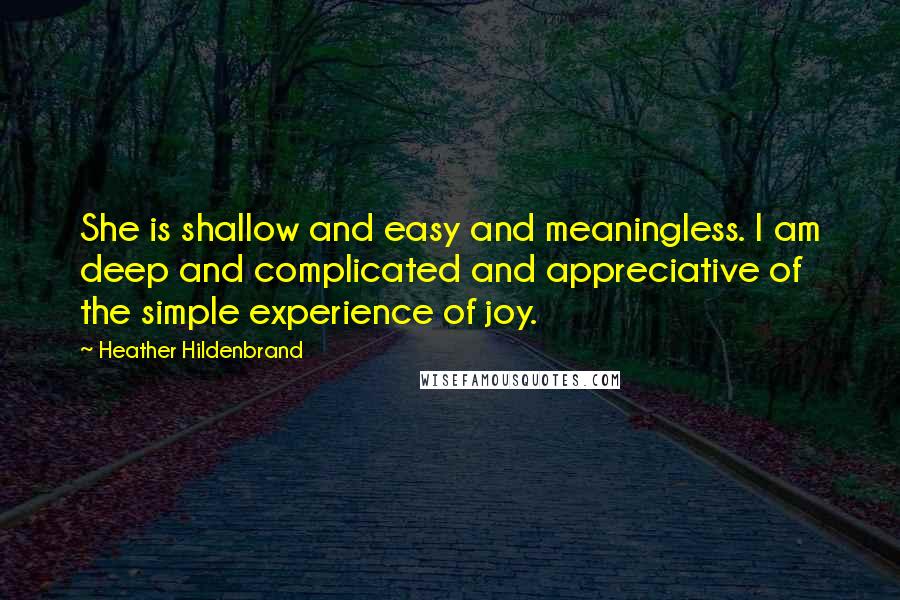 Heather Hildenbrand Quotes: She is shallow and easy and meaningless. I am deep and complicated and appreciative of the simple experience of joy.