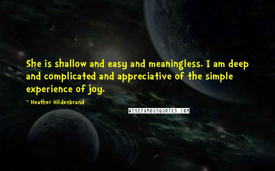 Heather Hildenbrand Quotes: She is shallow and easy and meaningless. I am deep and complicated and appreciative of the simple experience of joy.