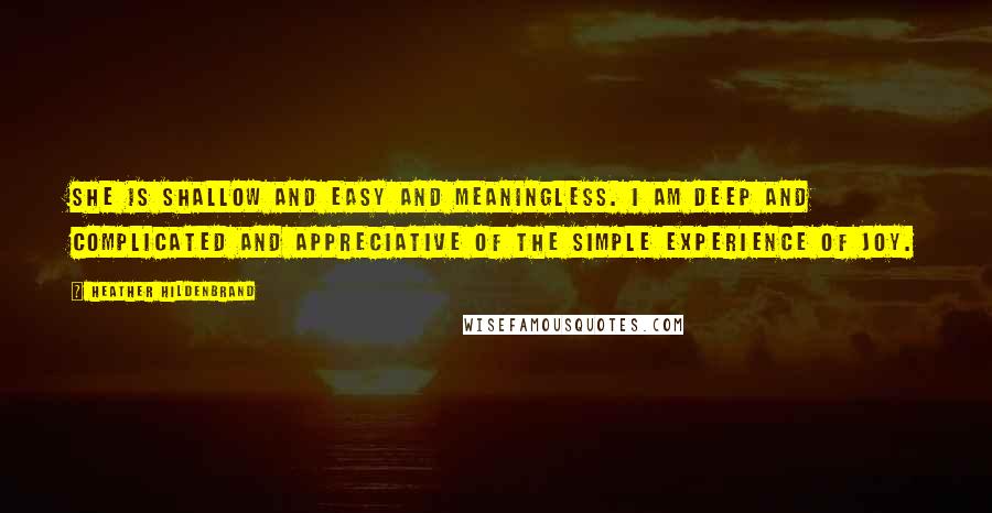 Heather Hildenbrand Quotes: She is shallow and easy and meaningless. I am deep and complicated and appreciative of the simple experience of joy.