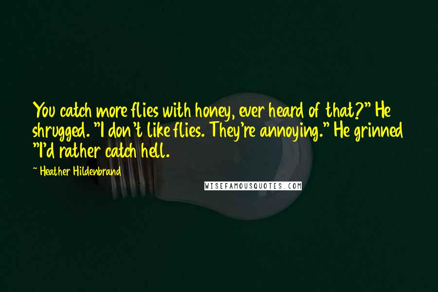 Heather Hildenbrand Quotes: You catch more flies with honey, ever heard of that?" He shrugged. "I don't like flies. They're annoying." He grinned "I'd rather catch hell.