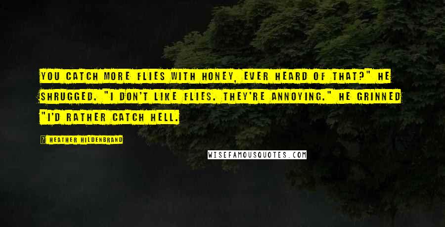 Heather Hildenbrand Quotes: You catch more flies with honey, ever heard of that?" He shrugged. "I don't like flies. They're annoying." He grinned "I'd rather catch hell.