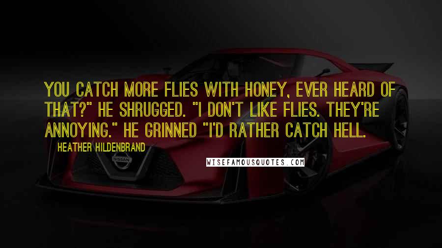 Heather Hildenbrand Quotes: You catch more flies with honey, ever heard of that?" He shrugged. "I don't like flies. They're annoying." He grinned "I'd rather catch hell.