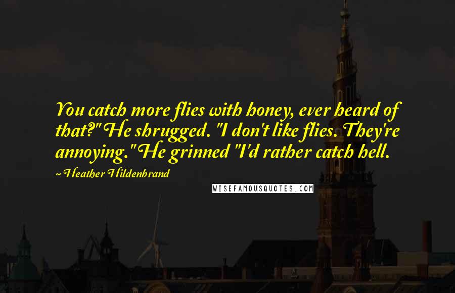 Heather Hildenbrand Quotes: You catch more flies with honey, ever heard of that?" He shrugged. "I don't like flies. They're annoying." He grinned "I'd rather catch hell.