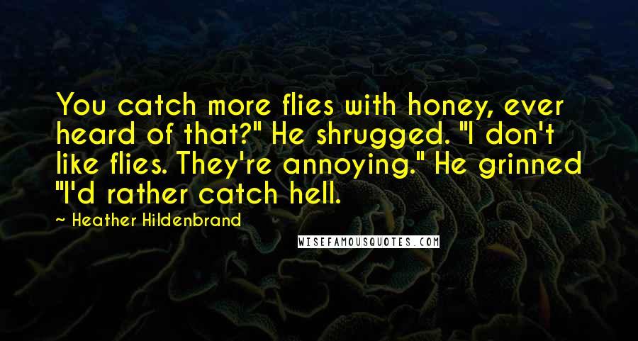 Heather Hildenbrand Quotes: You catch more flies with honey, ever heard of that?" He shrugged. "I don't like flies. They're annoying." He grinned "I'd rather catch hell.