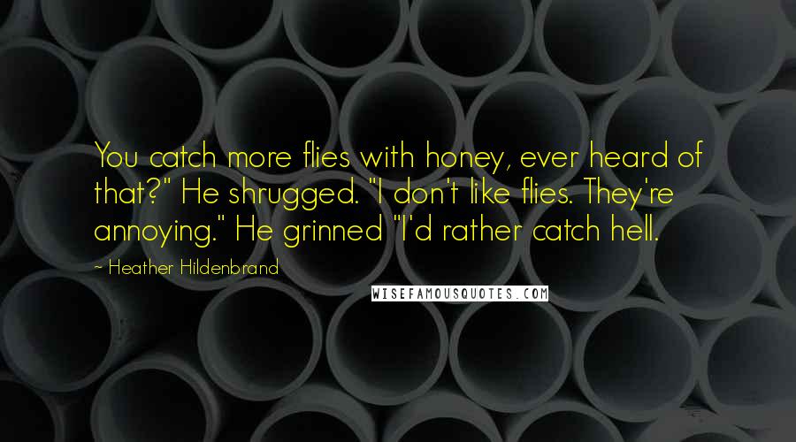 Heather Hildenbrand Quotes: You catch more flies with honey, ever heard of that?" He shrugged. "I don't like flies. They're annoying." He grinned "I'd rather catch hell.