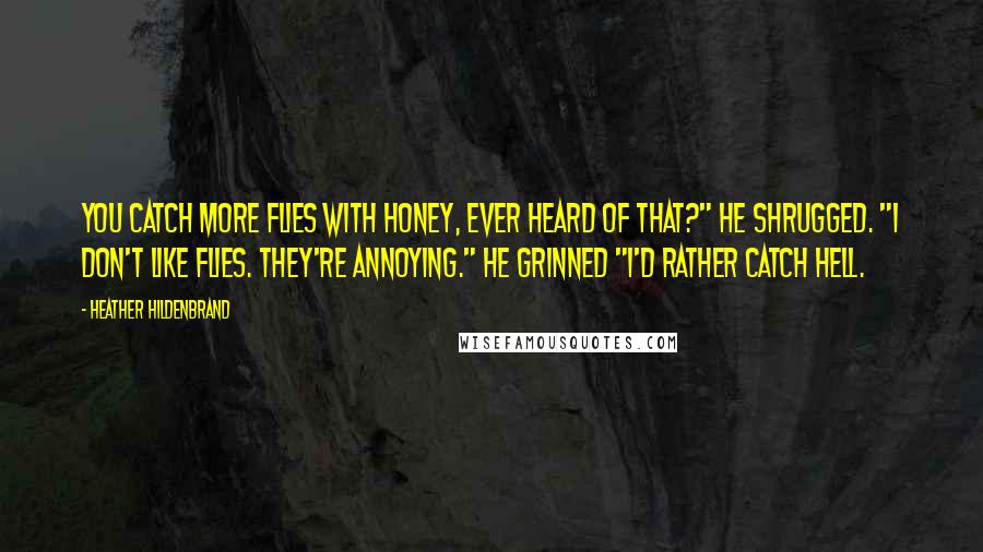 Heather Hildenbrand Quotes: You catch more flies with honey, ever heard of that?" He shrugged. "I don't like flies. They're annoying." He grinned "I'd rather catch hell.