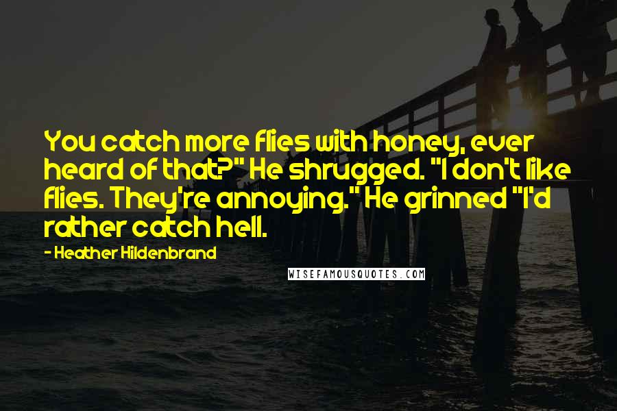 Heather Hildenbrand Quotes: You catch more flies with honey, ever heard of that?" He shrugged. "I don't like flies. They're annoying." He grinned "I'd rather catch hell.