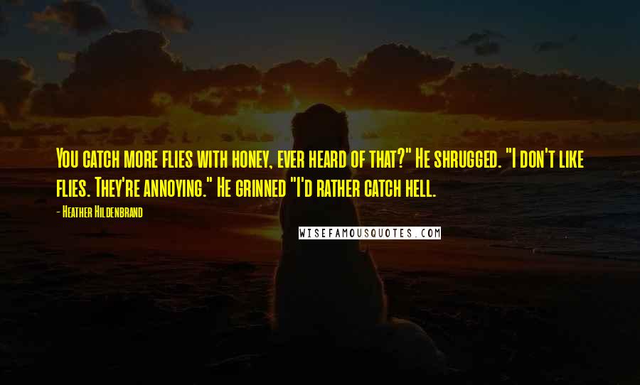 Heather Hildenbrand Quotes: You catch more flies with honey, ever heard of that?" He shrugged. "I don't like flies. They're annoying." He grinned "I'd rather catch hell.