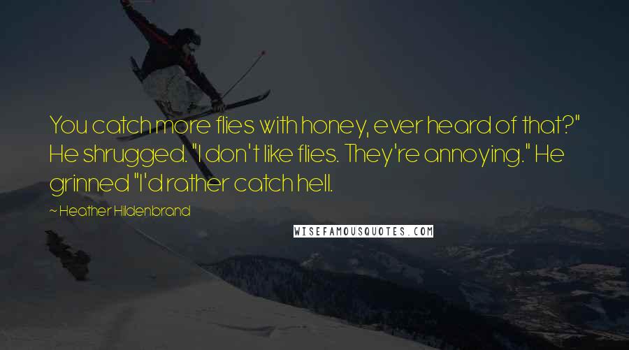 Heather Hildenbrand Quotes: You catch more flies with honey, ever heard of that?" He shrugged. "I don't like flies. They're annoying." He grinned "I'd rather catch hell.