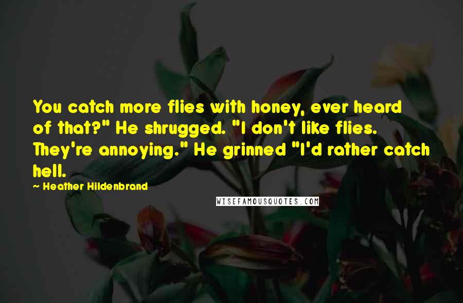 Heather Hildenbrand Quotes: You catch more flies with honey, ever heard of that?" He shrugged. "I don't like flies. They're annoying." He grinned "I'd rather catch hell.