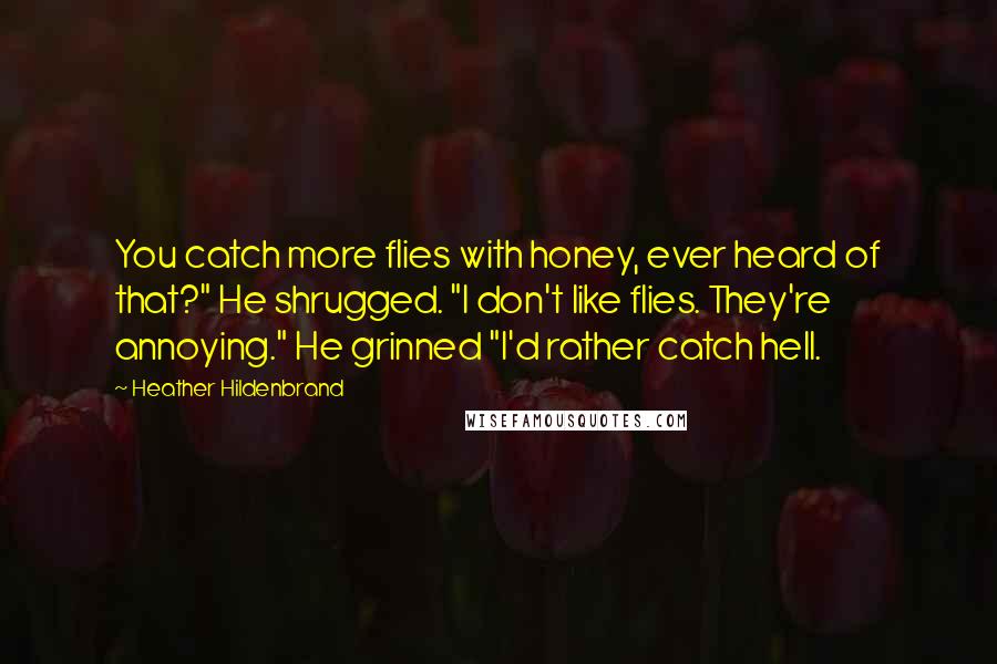 Heather Hildenbrand Quotes: You catch more flies with honey, ever heard of that?" He shrugged. "I don't like flies. They're annoying." He grinned "I'd rather catch hell.