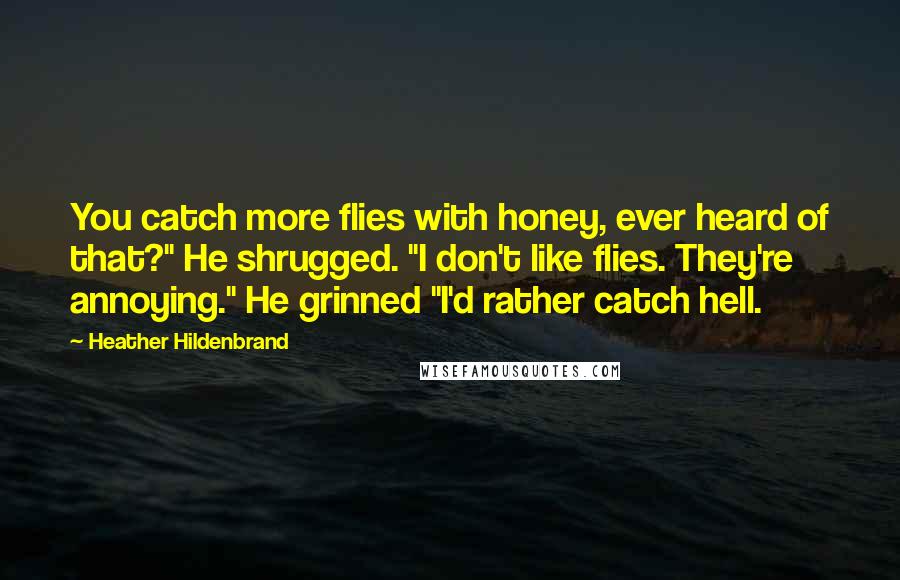 Heather Hildenbrand Quotes: You catch more flies with honey, ever heard of that?" He shrugged. "I don't like flies. They're annoying." He grinned "I'd rather catch hell.