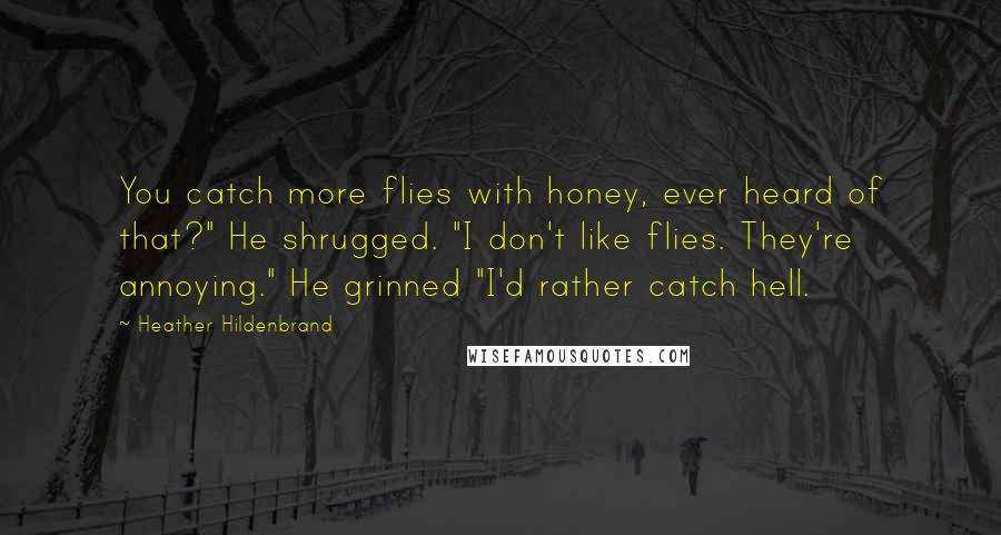 Heather Hildenbrand Quotes: You catch more flies with honey, ever heard of that?" He shrugged. "I don't like flies. They're annoying." He grinned "I'd rather catch hell.