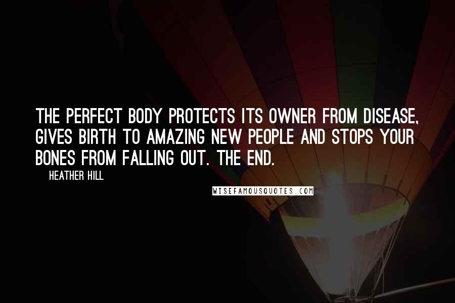 Heather Hill Quotes: The perfect body protects its owner from disease, gives birth to amazing new people and stops your bones from falling out. The end.