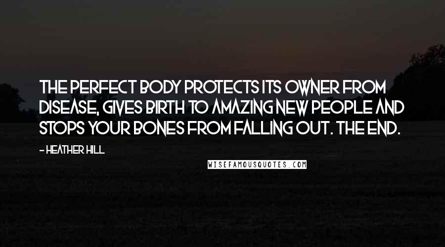 Heather Hill Quotes: The perfect body protects its owner from disease, gives birth to amazing new people and stops your bones from falling out. The end.