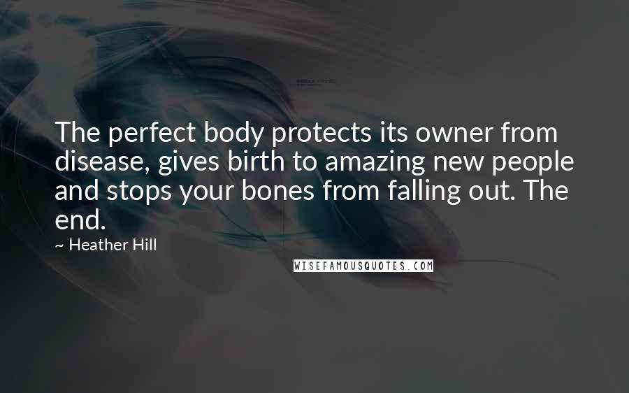 Heather Hill Quotes: The perfect body protects its owner from disease, gives birth to amazing new people and stops your bones from falling out. The end.