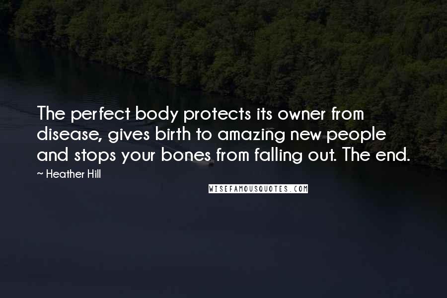 Heather Hill Quotes: The perfect body protects its owner from disease, gives birth to amazing new people and stops your bones from falling out. The end.