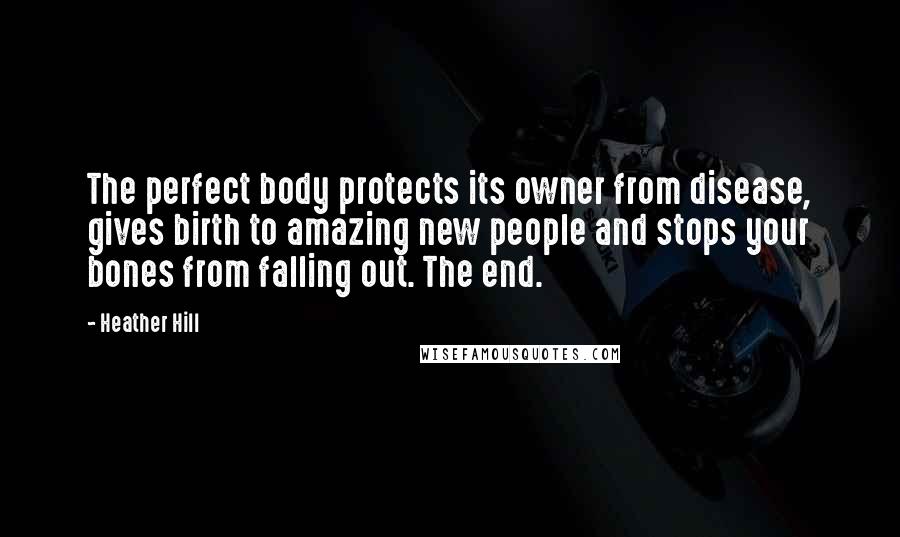 Heather Hill Quotes: The perfect body protects its owner from disease, gives birth to amazing new people and stops your bones from falling out. The end.