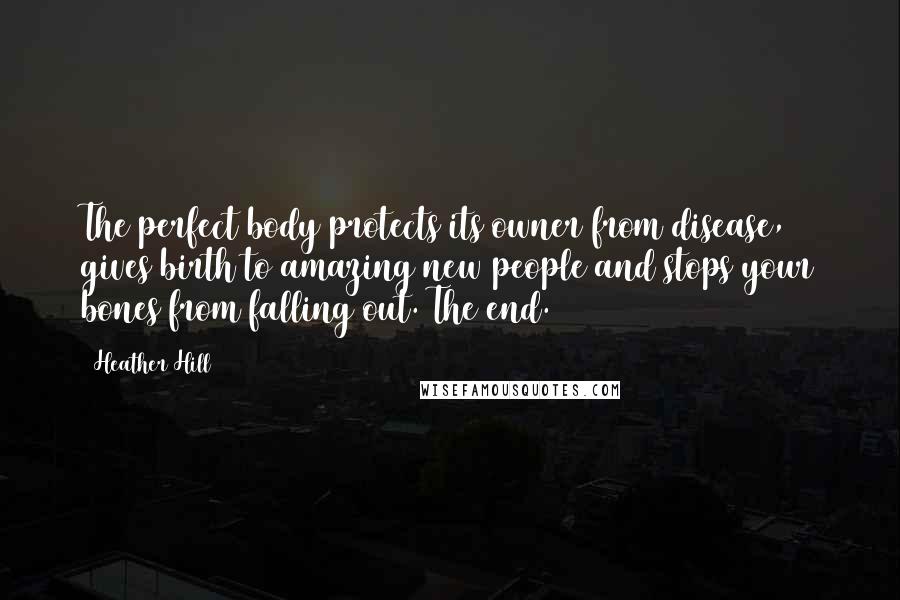 Heather Hill Quotes: The perfect body protects its owner from disease, gives birth to amazing new people and stops your bones from falling out. The end.