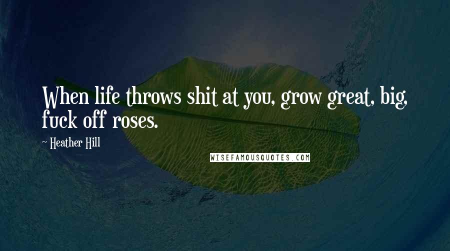 Heather Hill Quotes: When life throws shit at you, grow great, big, fuck off roses.