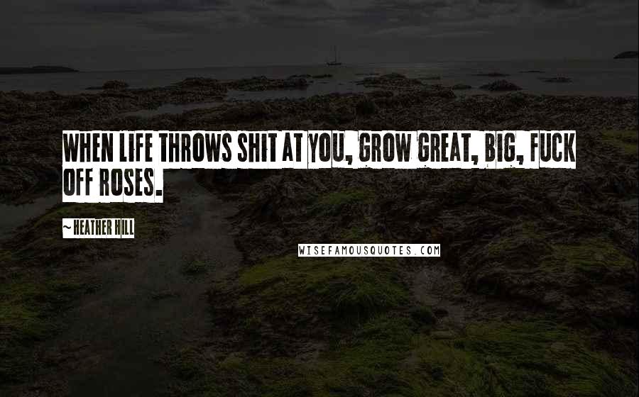 Heather Hill Quotes: When life throws shit at you, grow great, big, fuck off roses.