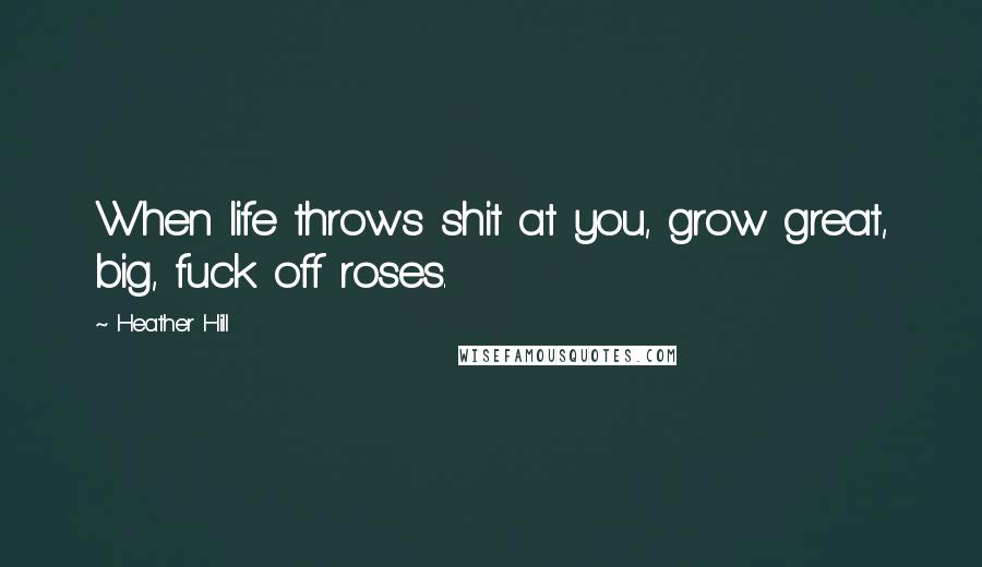 Heather Hill Quotes: When life throws shit at you, grow great, big, fuck off roses.