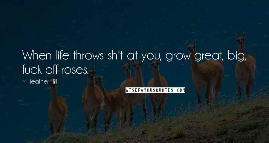 Heather Hill Quotes: When life throws shit at you, grow great, big, fuck off roses.