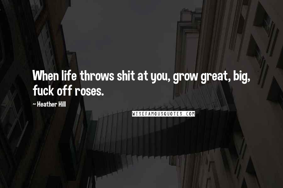 Heather Hill Quotes: When life throws shit at you, grow great, big, fuck off roses.