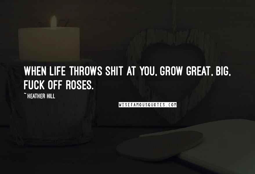 Heather Hill Quotes: When life throws shit at you, grow great, big, fuck off roses.