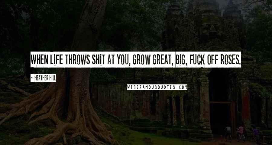 Heather Hill Quotes: When life throws shit at you, grow great, big, fuck off roses.