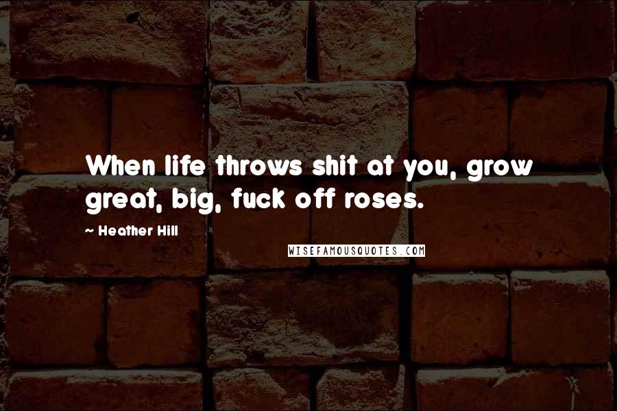 Heather Hill Quotes: When life throws shit at you, grow great, big, fuck off roses.