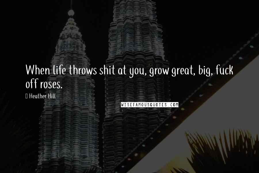 Heather Hill Quotes: When life throws shit at you, grow great, big, fuck off roses.