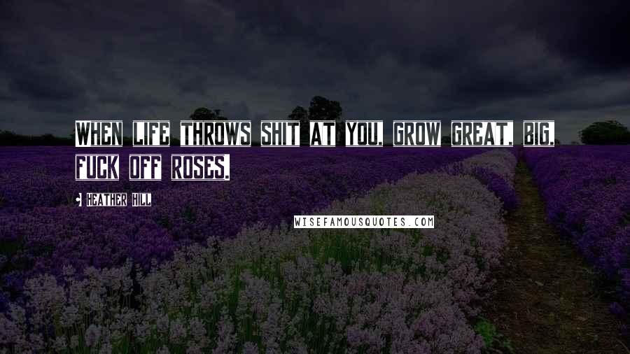 Heather Hill Quotes: When life throws shit at you, grow great, big, fuck off roses.