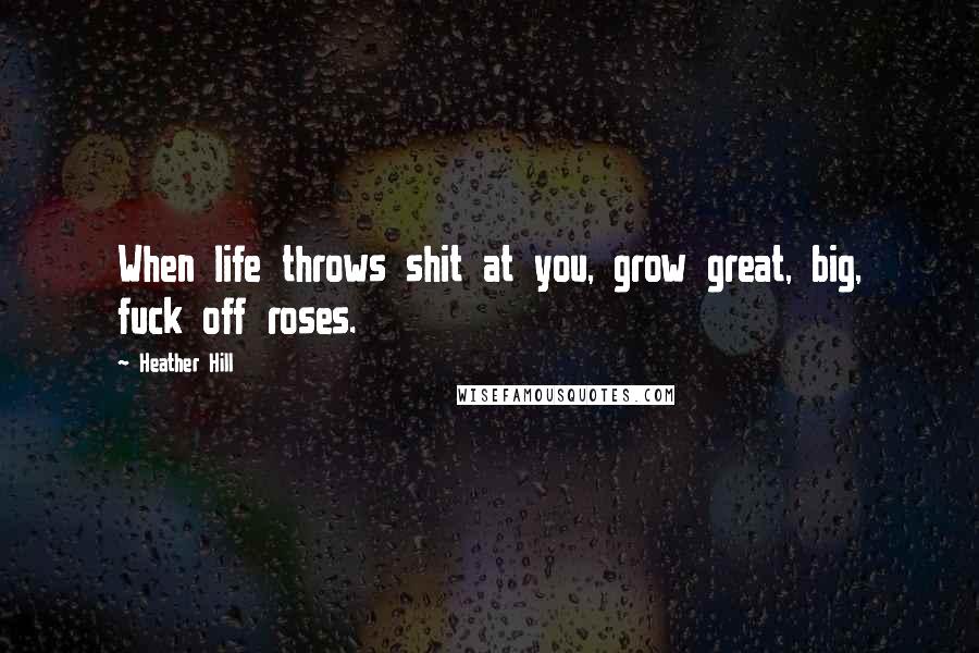 Heather Hill Quotes: When life throws shit at you, grow great, big, fuck off roses.