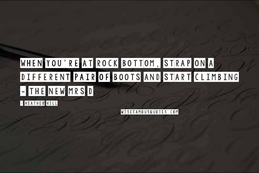 Heather Hill Quotes: When you're at rock bottom, strap on a different pair of boots and start climbing - The New Mrs D