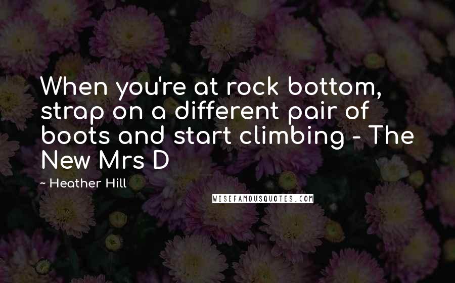 Heather Hill Quotes: When you're at rock bottom, strap on a different pair of boots and start climbing - The New Mrs D