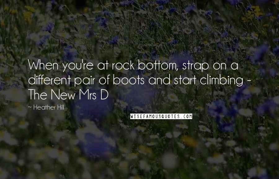 Heather Hill Quotes: When you're at rock bottom, strap on a different pair of boots and start climbing - The New Mrs D