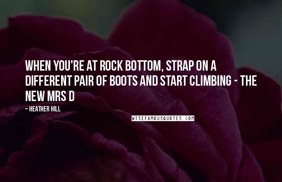 Heather Hill Quotes: When you're at rock bottom, strap on a different pair of boots and start climbing - The New Mrs D