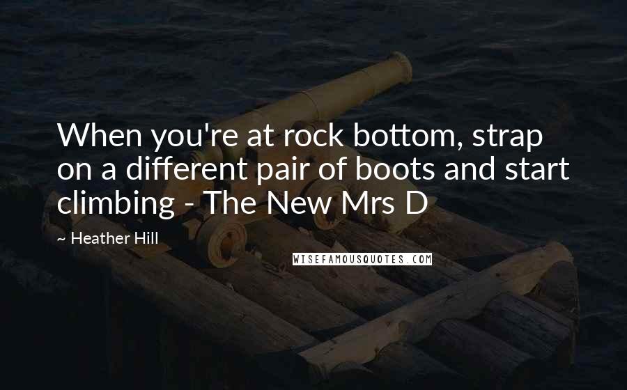 Heather Hill Quotes: When you're at rock bottom, strap on a different pair of boots and start climbing - The New Mrs D