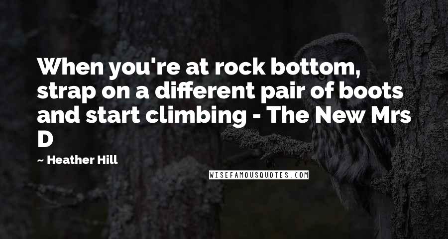 Heather Hill Quotes: When you're at rock bottom, strap on a different pair of boots and start climbing - The New Mrs D