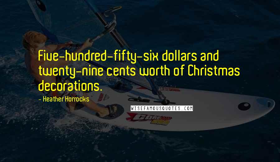 Heather Horrocks Quotes: Five-hundred-fifty-six dollars and twenty-nine cents worth of Christmas decorations.