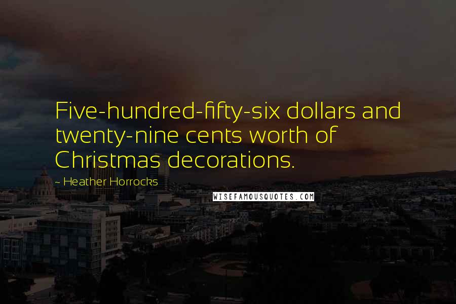 Heather Horrocks Quotes: Five-hundred-fifty-six dollars and twenty-nine cents worth of Christmas decorations.
