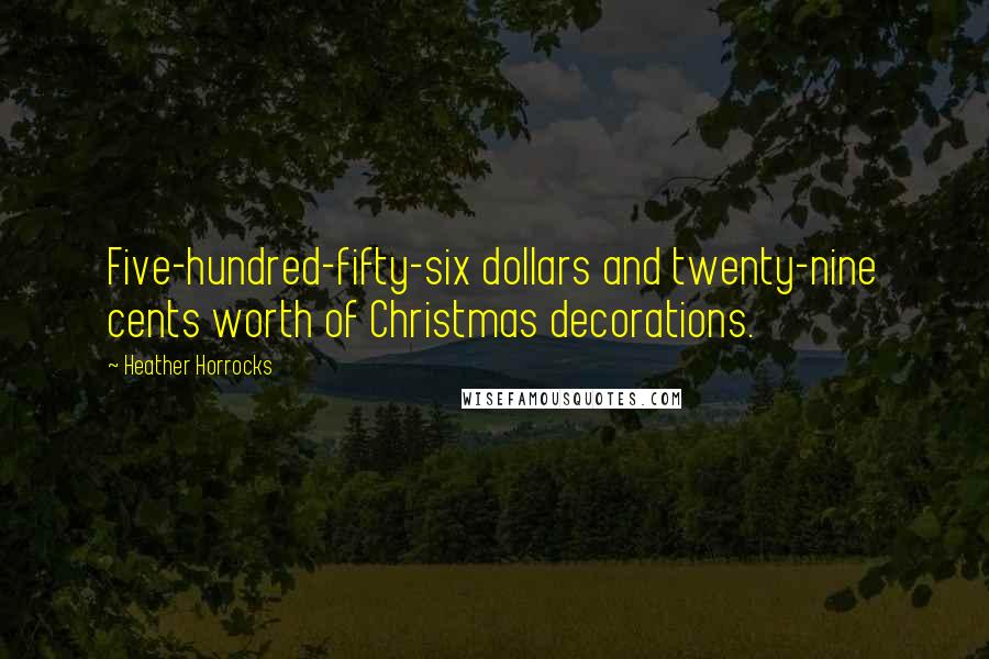 Heather Horrocks Quotes: Five-hundred-fifty-six dollars and twenty-nine cents worth of Christmas decorations.