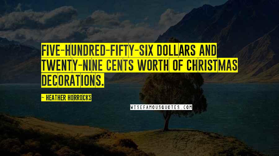 Heather Horrocks Quotes: Five-hundred-fifty-six dollars and twenty-nine cents worth of Christmas decorations.